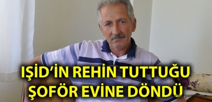 IŞİD'in rehin tuttuğu Kahramanmaraşlı şoför evine döndü