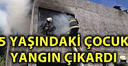 Kahramanmaraş'ta 5 yaşındaki çocuk yangın çıkardı